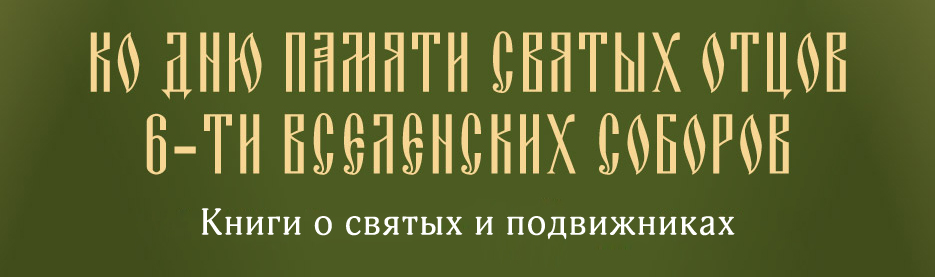 Ко дню памяти святых отцов 6-ти Вселенских Соборов: Книги о святых и подвижниках
