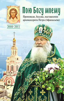 Пою Богу моему: Проповеди, беседы, наставления архимандрита Петра (Афанасьева)