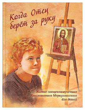 Когда отец берет за руку: Житие священномученика Константина Меркушинского для детей