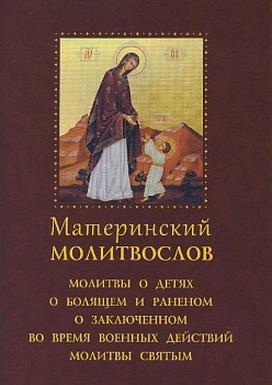 Материнский молитвослов: Молитвы о детях, о болящем и раненом, о заключенном, во время военных действий, молитвы святым