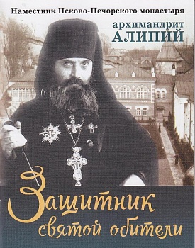 Защитник святой обители: Наместник Псково-Печерского монастыря архимандрит Алипий