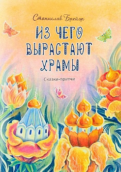 Из чего вырастают храмы: Сказки-притчи