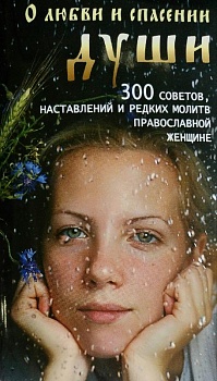 О любви и спасении души: 300 советов и редких молитв православной женщине